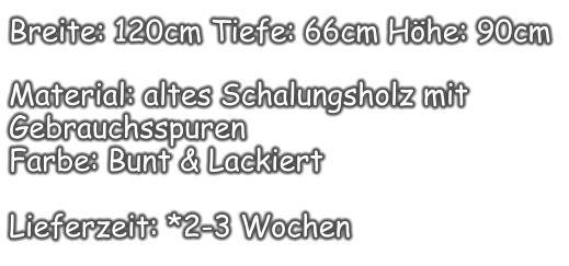 Breite: 120cm Tiefe: 66cm Höhe: 90cm  Material: altes Schalungsholz mit Gebrauchsspuren  Farbe: Bunt & Lackiert  Lieferzeit: *2-3 Wochen