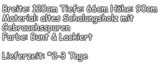 Breite: 120cm Tiefe: 66cm Höhe: 90cm Material: altes Schalungsholz mit Gebrauchsspuren  Farbe: Bunt & Lackiert  Lieferzeit: *2-3 Tage