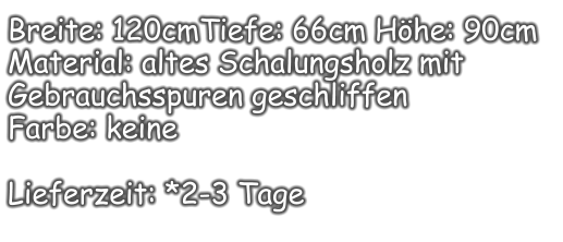 Breite: 120cmTiefe: 66cm Höhe: 90cm Material: altes Schalungsholz mit Gebrauchsspuren geschliffen Farbe: keine  Lieferzeit: *2-3 Tage