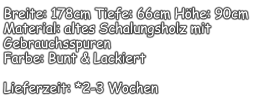 Breite: 178cm Tiefe: 66cm Höhe: 90cm Material: altes Schalungsholz mit Gebrauchsspuren  Farbe: Bunt & Lackiert  Lieferzeit: *2-3 Wochen