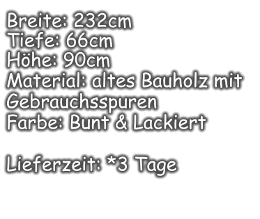 Breite: 232cm  Tiefe: 66cm  Höhe: 90cm Material: altes Bauholz mit Gebrauchsspuren  Farbe: Bunt & Lackiert  Lieferzeit: *3 Tage