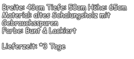 Breite: 43cm Tiefe: 50cm Höhe: 65cm Material: altes Schalungsholz mit Gebrauchsspuren  Farbe: Bunt & Lackiert  Lieferzeit: *3 Tage