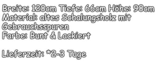 Breite: 120cm Tiefe: 66cm Höhe: 90cm Material: altes Schalungsholz mit Gebrauchsspuren  Farbe: Bunt & Lackiert  Lieferzeit: *2-3 Tage