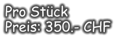 Pro Stück Preis: 350.- CHF
