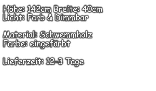 Höhe: 142cm Breite: 40cm  Licht: Farb & Dimmbar  Material: Schwemmholz Farbe: eingefärbt  Lieferzeit: 12-3 Tage