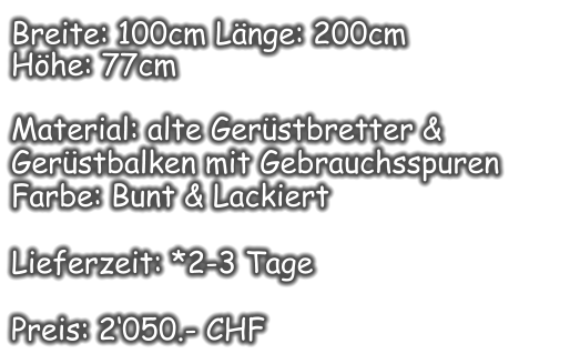 Breite: 100cm Länge: 200cm  Höhe: 77cm  Material: alte Gerüstbretter &  Gerüstbalken mit Gebrauchsspuren  Farbe: Bunt & Lackiert  Lieferzeit: *2-3 Tage  Preis: 2‘050.- CHF