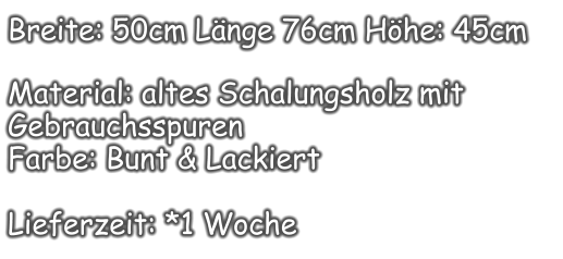 Breite: 50cm Länge 76cm Höhe: 45cm  Material: altes Schalungsholz mit Gebrauchsspuren  Farbe: Bunt & Lackiert  Lieferzeit: *1 Woche