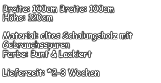 Breite: 100cm Breite: 100cm  Höhe: 120cm  Material: altes Schalungsholz mit Gebrauchsspuren  Farbe: Bunt & Lackiert  Lieferzeit: *2-3 Wochen