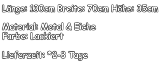 Länge: 130cm Breite: 70cm Höhe: 35cm  Material: Metal & Eiche Farbe: Lackiert  Lieferzeit: *2-3 Tage