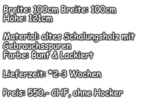 Breite: 100cm Breite: 100cm  Höhe: 121cm  Material: altes Schalungsholz mit Gebrauchsspuren  Farbe: Bunt & Lackiert  Lieferzeit: *2-3 Wochen  Preis: 550.- CHF, ohne Hocker