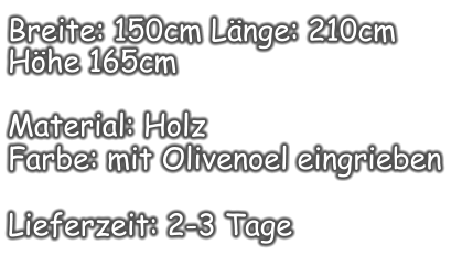 Breite: 150cm Länge: 210cm  Höhe 165cm  Material: Holz Farbe: mit Olivenoel eingrieben  Lieferzeit: 2-3 Tage