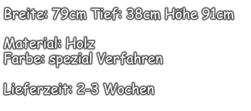 Breite: 79cm Tief: 38cm Höhe 91cm  Material: Holz Farbe: spezial Verfahren  Lieferzeit: 2-3 Wochen