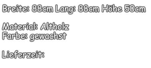 Breite: 88cm Lang: 88cm Höhe 50cm  Material: Altholz Farbe: gewachst  Lieferzeit: