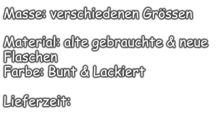 Masse: verschiedenen Grössen  Material: alte gebrauchte & neue Flaschen Farbe: Bunt & Lackiert  Lieferzeit: