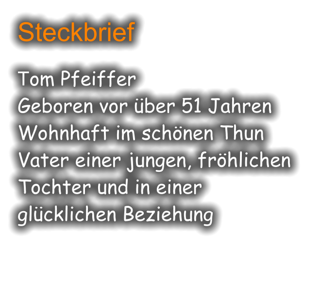 Steckbrief  Tom Pfeiffer Geboren vor über 51 Jahren Wohnhaft im schönen Thun Vater einer jungen, fröhlichen Tochter und in einer glücklichen Beziehung