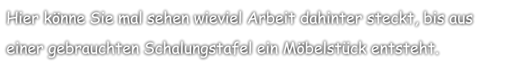 Hier könne Sie mal sehen wieviel Arbeit dahinter steckt, bis aus einer gebrauchten Schalungstafel ein Möbelstück entsteht.
